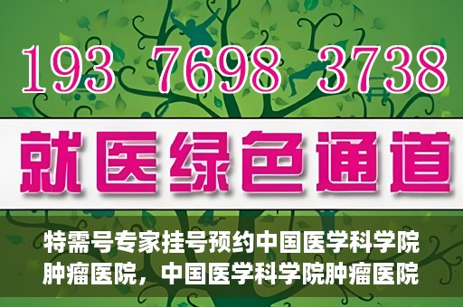 特需号专家挂号预约中国医学科学院肿瘤医院，中国医学科学院肿瘤医院特需号专家挂号预约启动