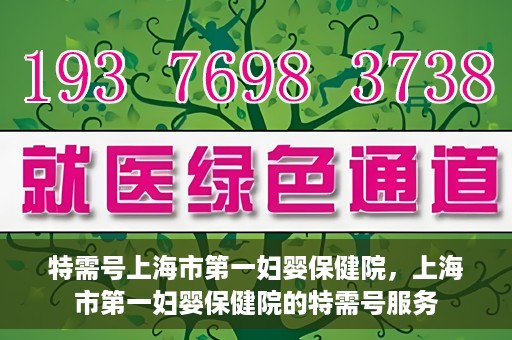 特需号上海市第一妇婴保健院，上海市第一妇婴保健院的特需号服务