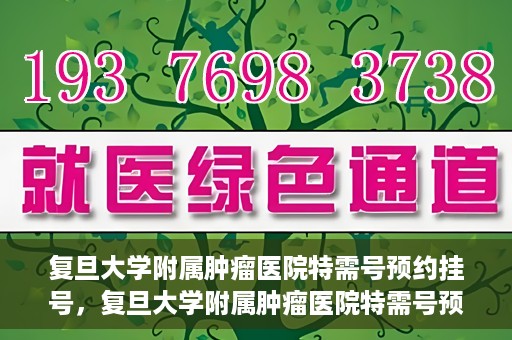 复旦大学附属肿瘤医院特需号预约挂号，复旦大学附属肿瘤医院特需号预约挂号攻略与指南