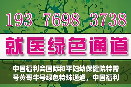 中国福利会国际和平妇幼保健院特需号黄哥牛号绿色特殊通道，中国福利会国际和平妇幼保健院特需号黄哥牛号，绿色特殊通道的独家报道