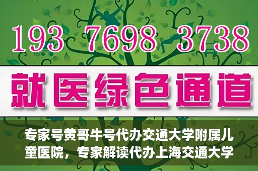 专家号黄哥牛号代办交通大学附属儿童医院，专家解读代办上海交通大学附属儿童医院业务，黄哥牛号代办服务解析