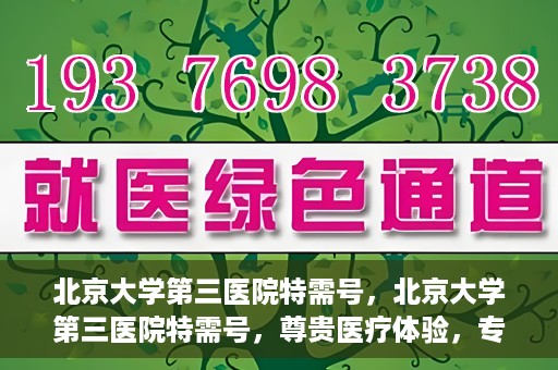 北京大学第三医院特需号，北京大学第三医院特需号，尊贵医疗体验，专业健康守护