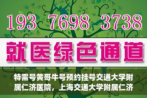 特需号黄哥牛号预约挂号交通大学附属仁济医院，上海交通大学附属仁济医院特需号黄哥牛号预约挂号指南