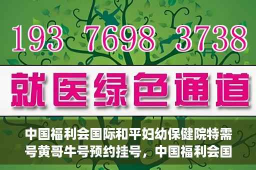 中国福利会国际和平妇幼保健院特需号黄哥牛号预约挂号，中国福利会国际和平妇幼保健院特需号黄哥牛号预约挂号攻略