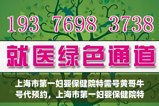 上海市第一妇婴保健院特需号黄哥牛号代预约，上海市第一妇婴保健院特需专家黄哥牛号预约攻略