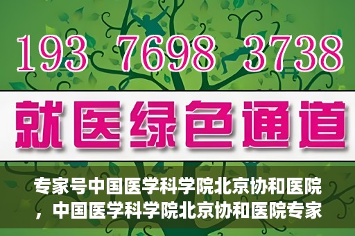 专家号中国医学科学院北京协和医院，中国医学科学院北京协和医院专家号解析