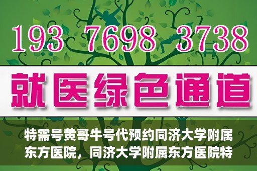 特需号黄哥牛号代预约同济大学附属东方医院，同济大学附属东方医院特需号黄哥牛号预约服务启动