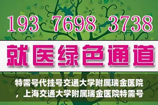 特需号代挂号交通大学附属瑞金医院，上海交通大学附属瑞金医院特需号代挂号服务解析