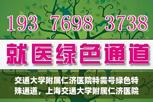 交通大学附属仁济医院特需号绿色特殊通道，上海交通大学附属仁济医院特需号绿色就医通道解析