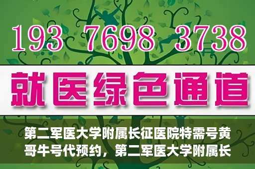 第二军医大学附属长征医院特需号黄哥牛号代预约，第二军医大学附属长征医院特需号预约专家黄哥牛号服务启动