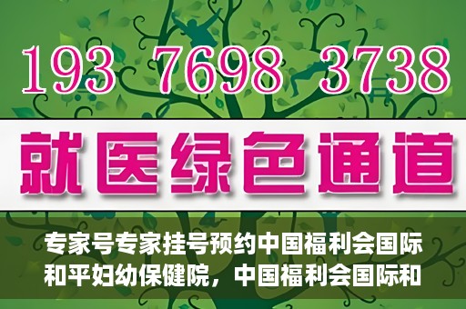 专家号专家挂号预约中国福利会国际和平妇幼保健院，中国福利会国际和平妇幼保健院专家号预约挂号指南