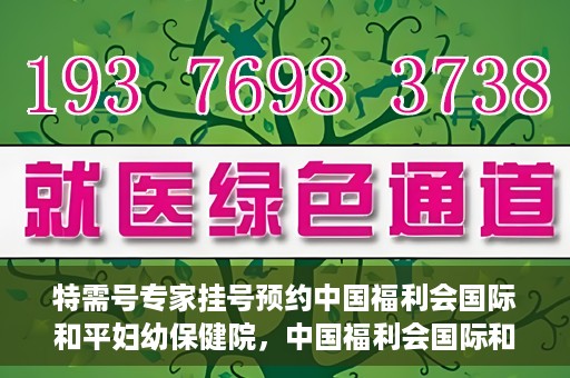 特需号专家挂号预约中国福利会国际和平妇幼保健院，中国福利会国际和平妇幼保健院特需专家挂号预约服务开启