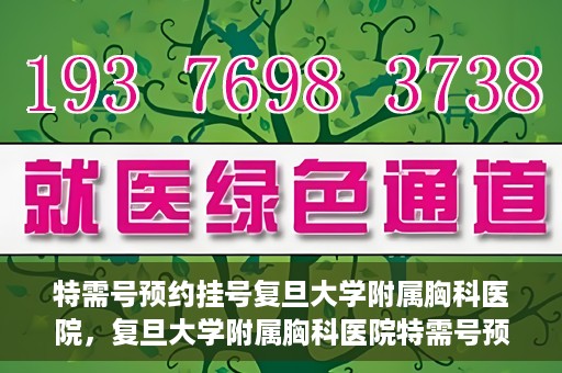 特需号预约挂号复旦大学附属胸科医院，复旦大学附属胸科医院特需号预约挂号服务启动