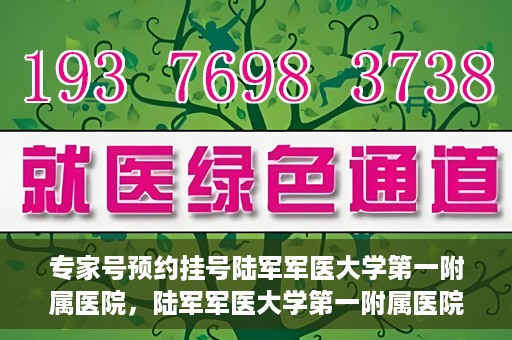 专家号预约挂号陆军军医大学第一附属医院，陆军军医大学第一附属医院专家号预约挂号攻略