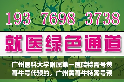 广州医科大学附属第一医院特需号黄哥牛号代预约，广州黄哥牛特需号预约服务，广州医科大学附属第一医院专业预约平台体验