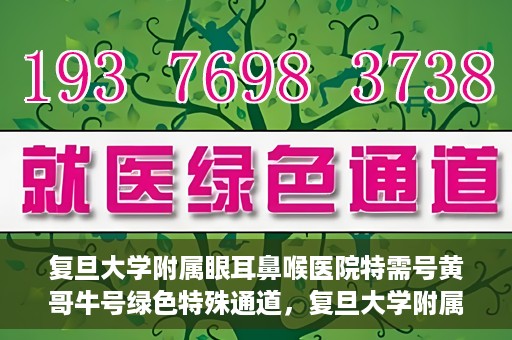 复旦大学附属眼耳鼻喉医院特需号黄哥牛号绿色特殊通道，复旦大学附属眼耳鼻喉医院特需号黄哥牛号，绿色特殊通道揭秘