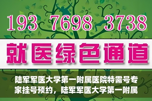 陆军军医大学第一附属医院特需号专家挂号预约，陆军军医大学第一附属医院特需专家挂号预约攻略