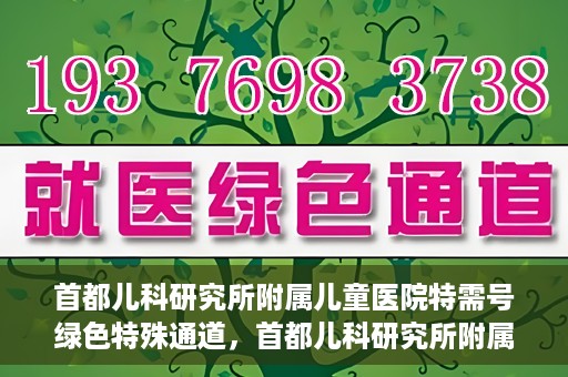 首都儿科研究所附属儿童医院特需号绿色特殊通道，首都儿科研究所附属儿童医院特需号绿色就医通道详解
