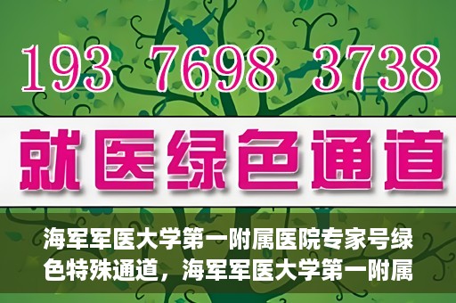 海军军医大学第一附属医院专家号绿色特殊通道，海军军医大学第一附属医院专家号绿色通道，特殊通道助您快速预约权威专家