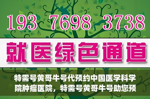 特需号黄哥牛号代预约中国医学科学院肿瘤医院，特需号黄哥牛号助您预约中国医学科学院肿瘤医院专家号