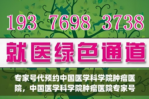 专家号代预约中国医学科学院肿瘤医院，中国医学科学院肿瘤医院专家号预约服务解析