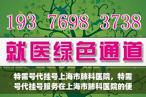 特需号代挂号上海市肺科医院，特需号代挂号服务在上海市肺科医院的便捷之路