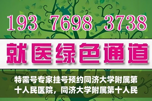特需号专家挂号预约同济大学附属第十人民医院，同济大学附属第十人民医院特需专家挂号预约服务启动