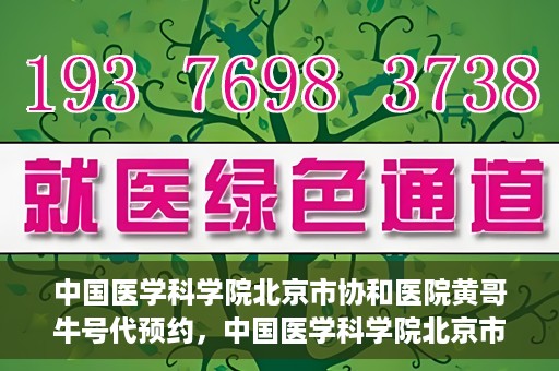 中国医学科学院北京市协和医院黄哥牛号代预约，中国医学科学院北京市协和医院黄哥预约挂号服务启动
