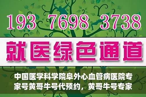 中国医学科学院阜外心血管病医院专家号黄哥牛号代预约，黄哥牛号专家团队预约服务——中国医学科学院阜外心血管病医院专业预约平台