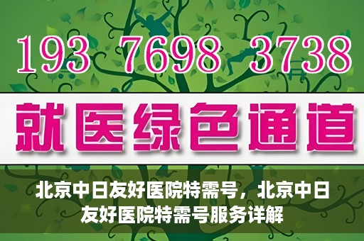 北京中日友好医院特需号，北京中日友好医院特需号服务详解