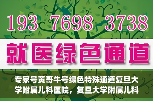 专家号黄哥牛号绿色特殊通道复旦大学附属儿科医院，复旦大学附属儿科医院开通专家号黄哥牛号绿色特殊通道，助力儿童健康服务升级