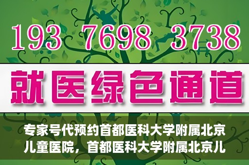 专家号代预约首都医科大学附属北京儿童医院，首都医科大学附属北京儿童医院专家号预约指南