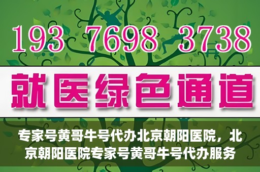 专家号黄哥牛号代办北京朝阳医院，北京朝阳医院专家号黄哥牛号代办服务解析