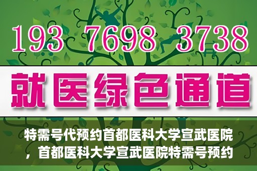 特需号代预约首都医科大学宣武医院，首都医科大学宣武医院特需号预约服务解析