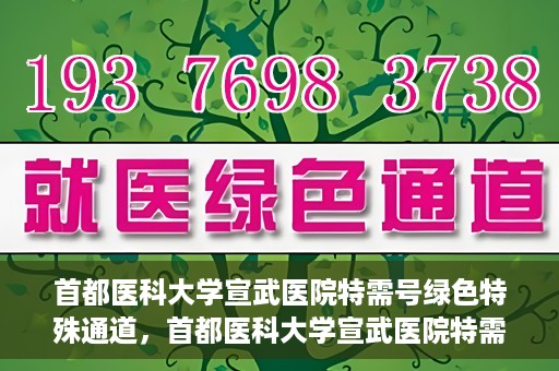首都医科大学宣武医院特需号绿色特殊通道，首都医科大学宣武医院特需号绿色就医通道解析