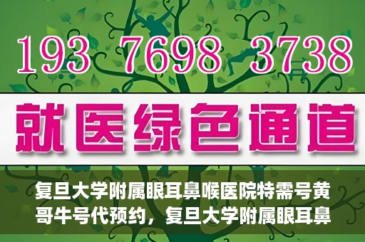 复旦大学附属眼耳鼻喉医院特需号黄哥牛号代预约，复旦大学附属眼耳鼻喉医院黄哥牛号特需号预约攻略
