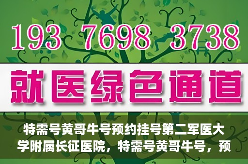 特需号黄哥牛号预约挂号第二军医大学附属长征医院，特需号黄哥牛号，预约挂号指南——第二军医大学附属长征医院