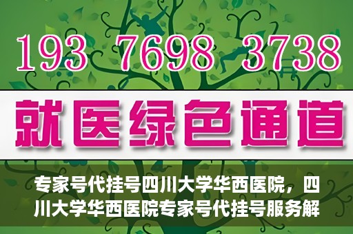 专家号代挂号四川大学华西医院，四川大学华西医院专家号代挂号服务解析