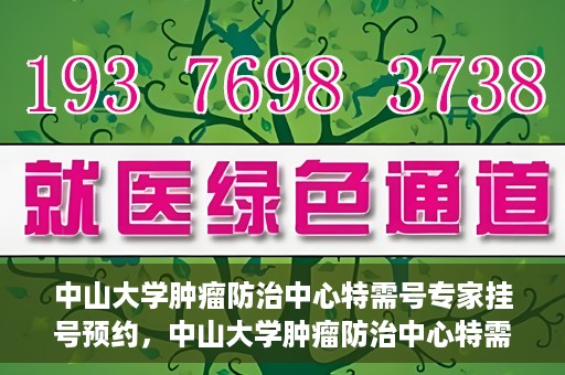 中山大学肿瘤防治中心特需号专家挂号预约，中山大学肿瘤防治中心特需专家挂号预约攻略