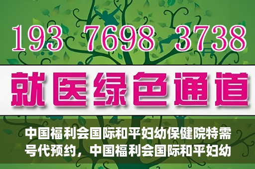 中国福利会国际和平妇幼保健院特需号代预约，中国福利会国际和平妇幼保健院特需号预约服务解析
