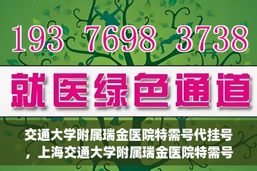 交通大学附属瑞金医院特需号代挂号，上海交通大学附属瑞金医院特需号源代挂号服务解析
