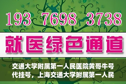 交通大学附属第一人民医院黄哥牛号代挂号，上海交通大学附属第一人民医院黄哥名医号源代挂号攻略
