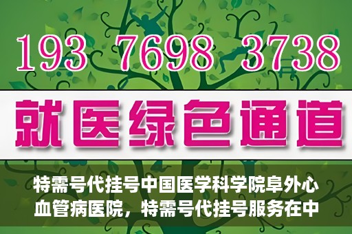 特需号代挂号中国医学科学院阜外心血管病医院，特需号代挂号服务在中国医学科学院阜外心血管病医院详解