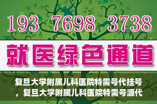 复旦大学附属儿科医院特需号代挂号，复旦大学附属儿科医院特需号源代挂号服务解析