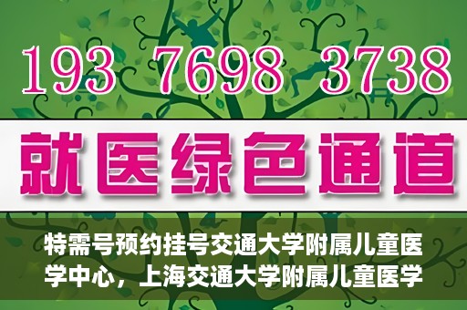 特需号预约挂号交通大学附属儿童医学中心，上海交通大学附属儿童医学中心特需号预约挂号服务启动