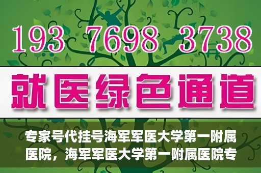 专家号代挂号海军军医大学第一附属医院，海军军医大学第一附属医院专家号代挂号服务解析