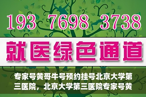 专家号黄哥牛号预约挂号北京大学第三医院，北京大学第三医院专家号黄哥牛号预约挂号指南