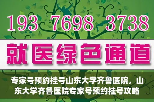 专家号预约挂号山东大学齐鲁医院，山东大学齐鲁医院专家号预约挂号攻略
