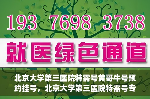 北京大学第三医院特需号黄哥牛号预约挂号，北京大学第三医院特需号专家黄哥牛号预约挂号攻略