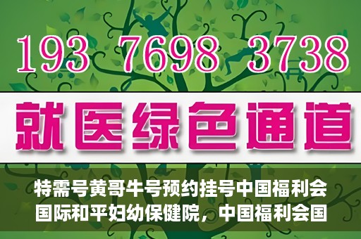 特需号黄哥牛号预约挂号中国福利会国际和平妇幼保健院，中国福利会国际和平妇幼保健院特需号黄哥牛号预约挂号服务启动